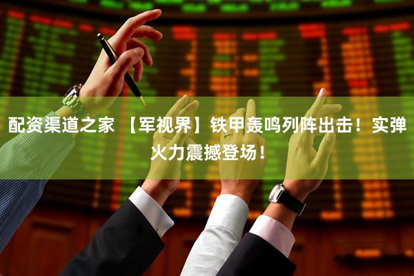 配资渠道之家 【军视界】铁甲轰鸣列阵出击！实弹火力震撼登场！