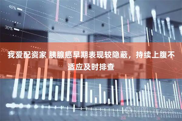 我爱配资家 胰腺癌早期表现较隐蔽,持续上腹不适应及时排查