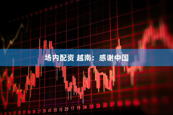 场内配资 越南：感谢中国