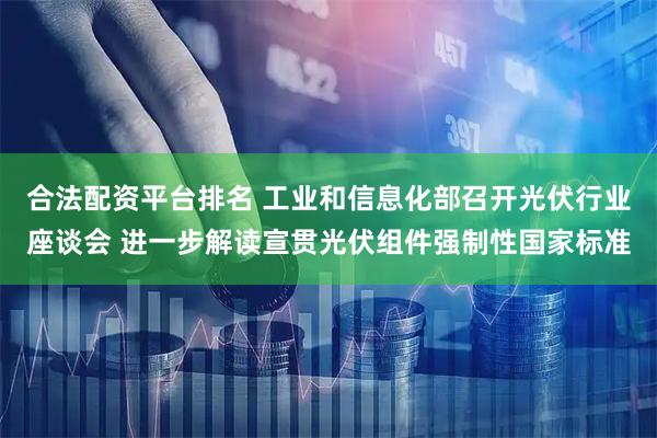 合法配资平台排名 工业和信息化部召开光伏行业座谈会 进一步解读宣贯光伏组件强制性国家标准