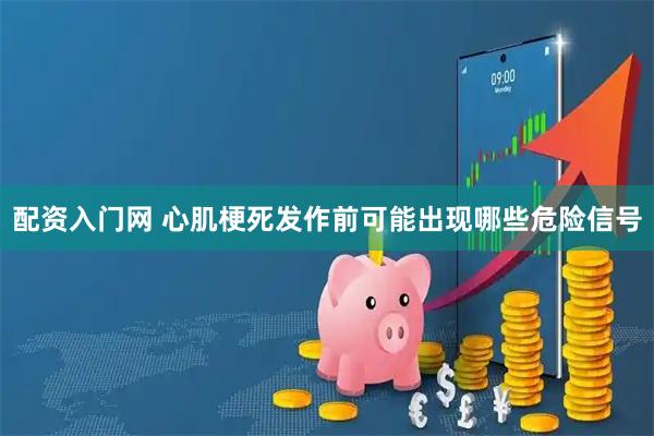 配资入门网 心肌梗死发作前可能出现哪些危险信号