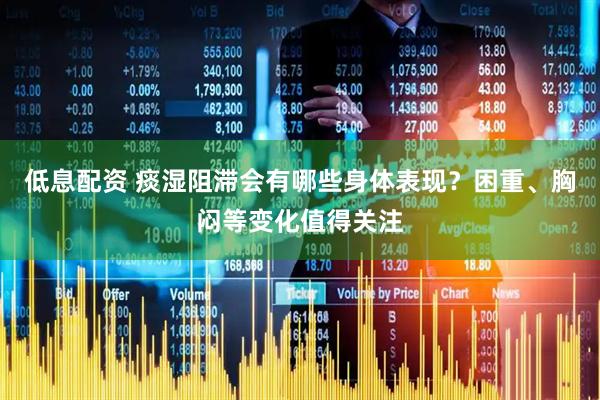 低息配资 痰湿阻滞会有哪些身体表现？困重、胸闷等变化值得关注