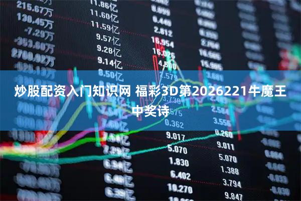 炒股配资入门知识网 福彩3D第2026221牛魔王中奖诗