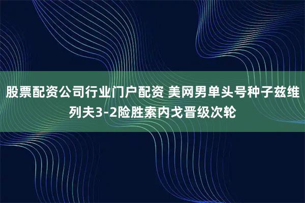 股票配资公司行业门户配资 美网男单头号种子兹维列夫3-2险胜索内戈晋级次轮