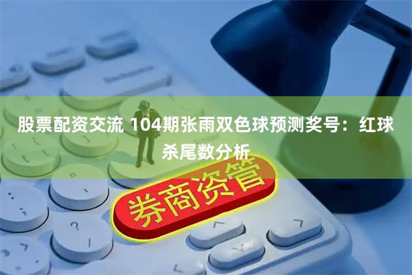 股票配资交流 104期张雨双色球预测奖号：红球杀尾数分析