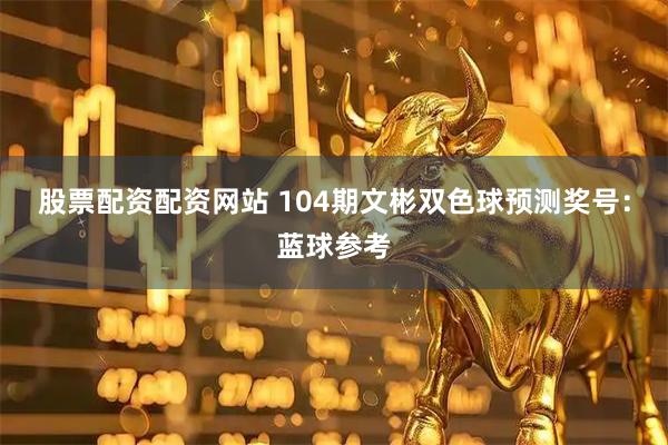 股票配资配资网站 104期文彬双色球预测奖号：蓝球参考