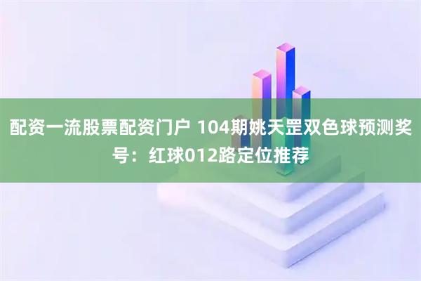 配资一流股票配资门户 104期姚天罡双色球预测奖号：红球012路定位推荐